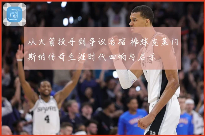 从火箭投手到争议名宿 棒球克莱门斯的传奇生涯时代回响与启示