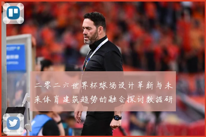 二零二六世界杯球场设计革新与未来体育建筑趋势的融合探讨数据研判