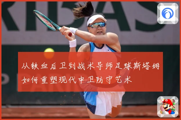 从铁血后卫到战术导师足球斯塔姆如何重塑现代中卫防守艺术