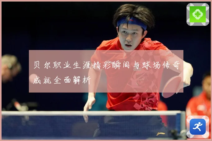 贝尔职业生涯精彩瞬间与球场传奇成就全面解析