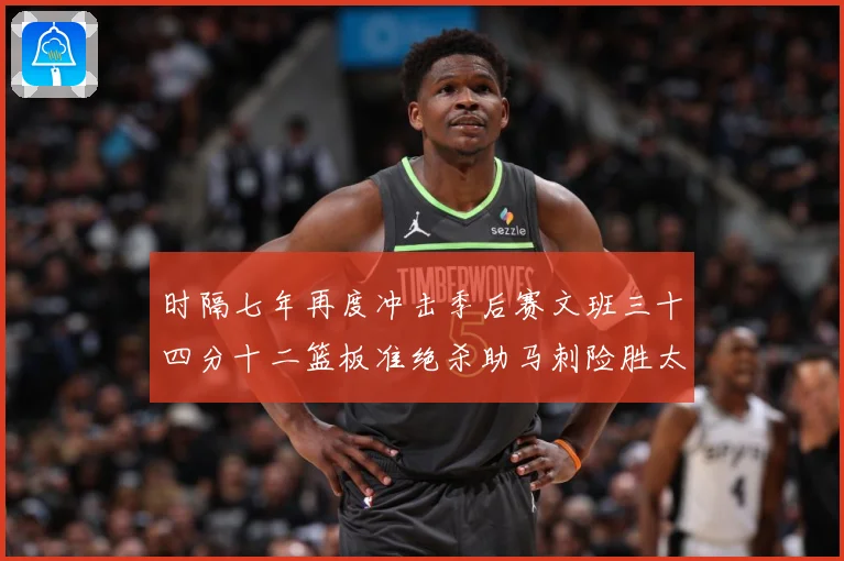 时隔七年再度冲击季后赛文班三十四分十二篮板准绝杀助马刺险胜太成长观察