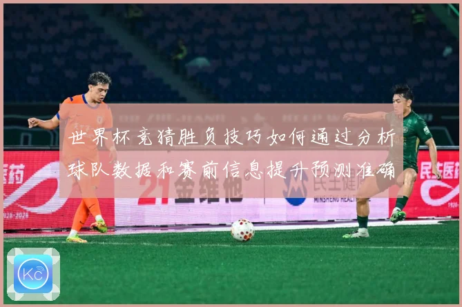 世界杯竞猜胜负技巧如何通过分析球队数据和赛前信息提升预测准确数据研判