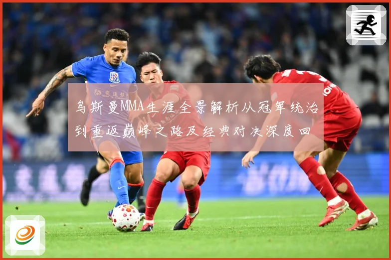 乌斯曼MMA生涯全景解析从冠军统治到重返巅峰之路及经典对决深度回顾
