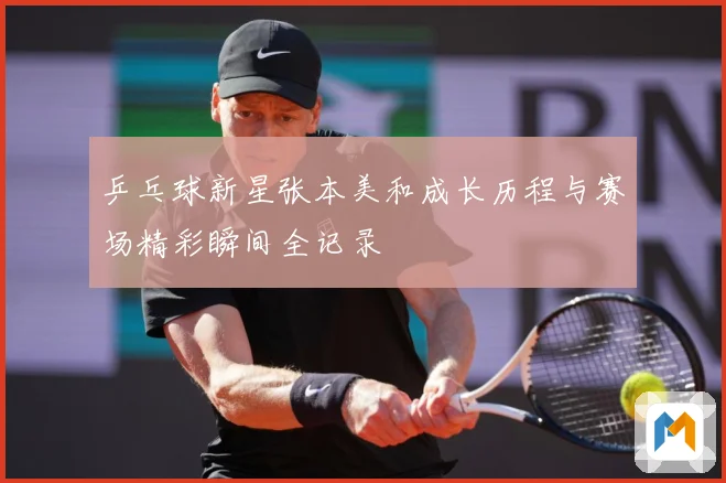 乒乓球新星张本美和成长历程与赛场精彩瞬间全记录