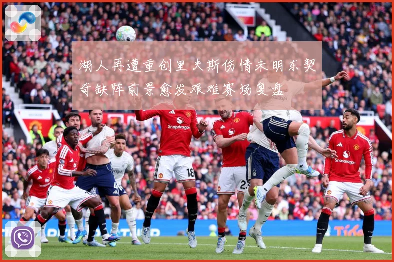 湖人再遭重创里夫斯伤情未明东契奇缺阵前景愈发艰难赛场复盘