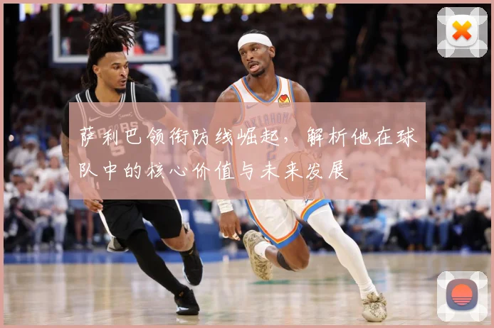 萨利巴领衔防线崛起，解析他在球队中的核心价值与未来发展