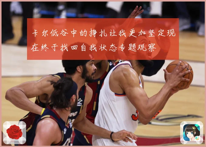 卡尔低谷中的挣扎让我更加坚定现在终于找回自我状态专题观察