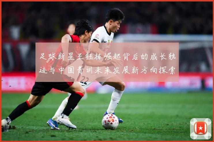 足球新星王钰栋崛起背后的成长轨迹与中国青训未来发展新方向探索