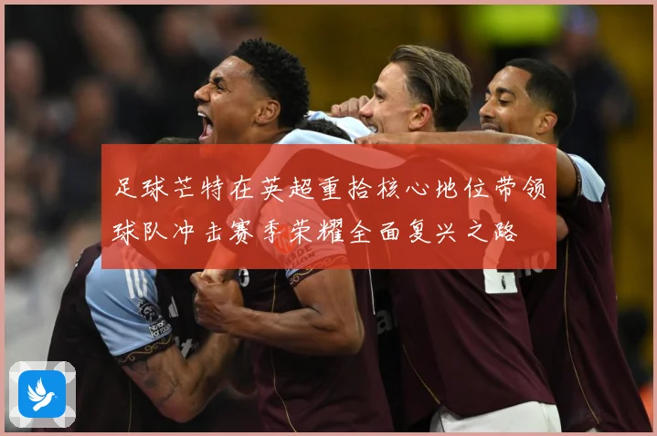足球芒特在英超重拾核心地位带领球队冲击赛季荣耀全面复兴之路