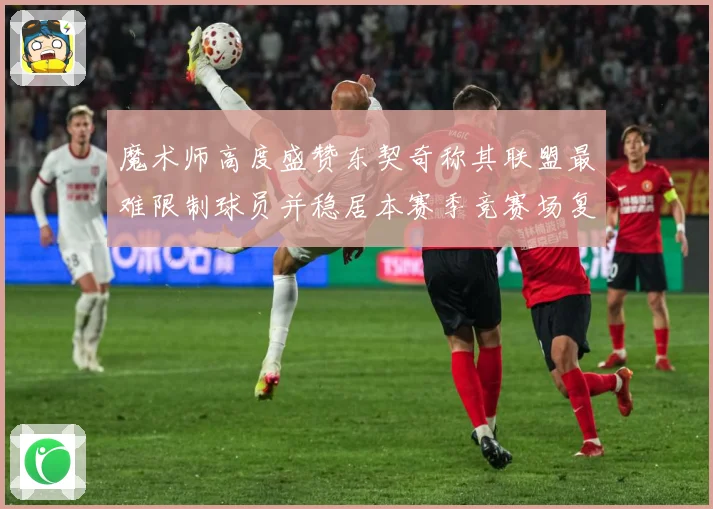 魔术师高度盛赞东契奇称其联盟最难限制球员并稳居本赛季竞赛场复盘