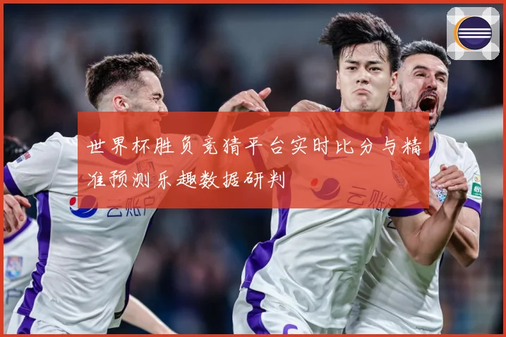 世界杯胜负竞猜平台实时比分与精准预测乐趣数据研判