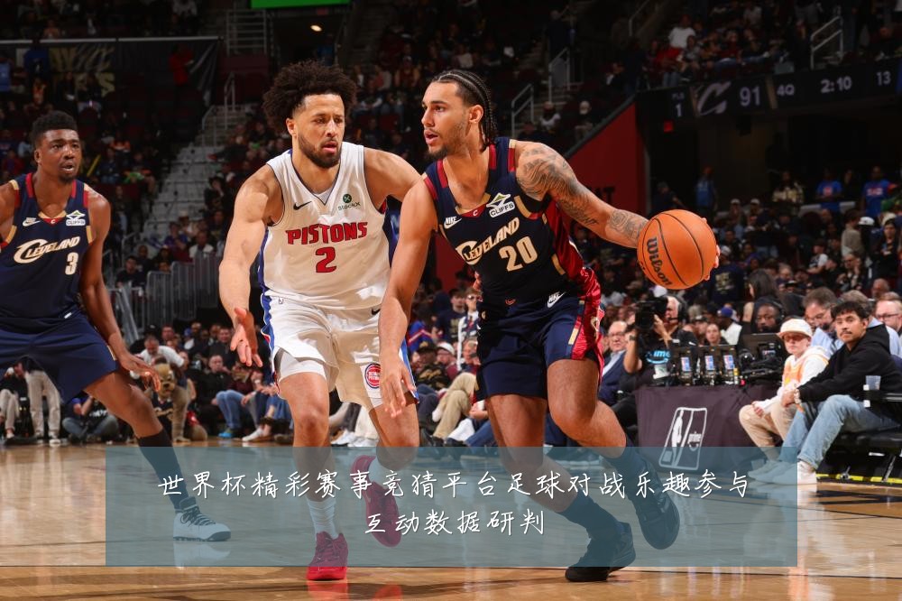 世界杯精彩赛事竞猜平台足球对战乐趣参与互动数据研判