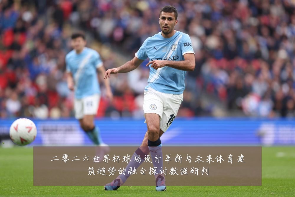 二零二六世界杯球场设计革新与未来体育建筑趋势的融合探讨数据研判