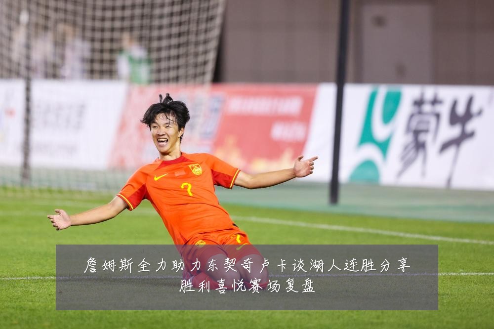 詹姆斯全力助力东契奇卢卡谈湖人连胜分享胜利喜悦赛场复盘