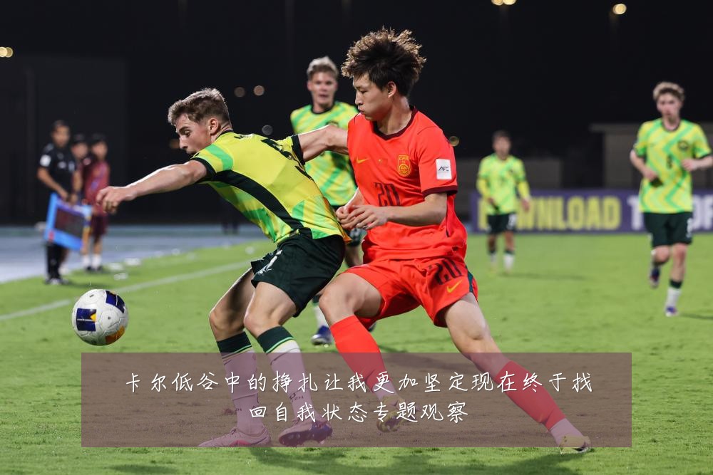 卡尔低谷中的挣扎让我更加坚定现在终于找回自我状态专题观察