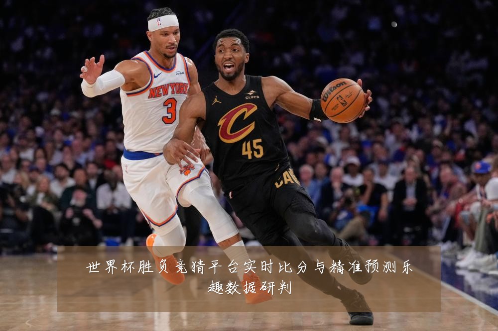 世界杯胜负竞猜平台实时比分与精准预测乐趣数据研判