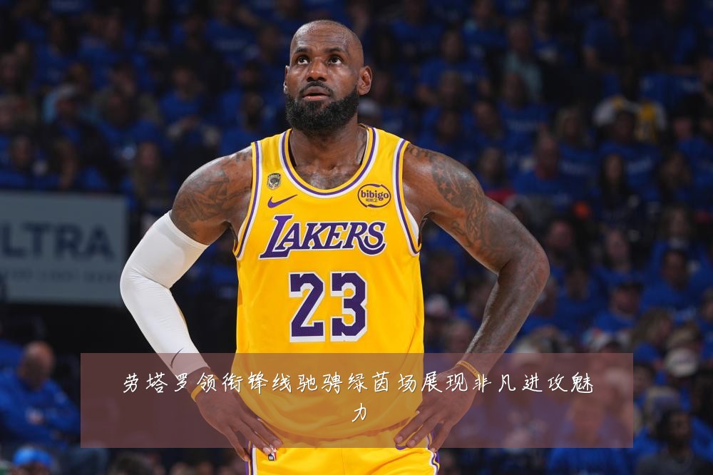 劳塔罗领衔锋线驰骋绿茵场展现非凡进攻魅力